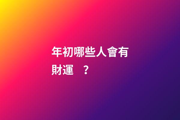 年初哪些人會有財運？